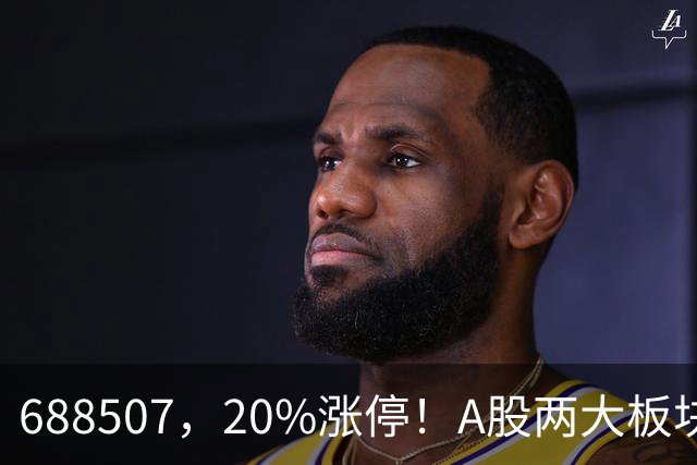 688507，20%涨停！A股两大板块，尾盘拉升！